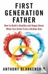 Blankenship, Anthony - First Generation Father - How to Build a Healthy and Happy Home When You Come From a Broken One