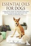 Jones, Mary - Essential Oils for Dogs - A Practical Guide to Healing Your Dog Faster, Cheaper and Safer With the Power of Essential Oils
