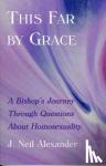 Alexander, J. Neil - This Far by Grace - A Bishop's Journey Through Questions of Homosexuality