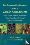 Palmer, Nigel - The Regenerative Grower's Guide to Garden Amendments - Using Locally Sourced Materials to Make Mineral and Biological Extracts and Ferments