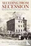 Eric J. Wittenberg, Jr. Sargus, Penny L. Barrick - Seceding from Secession - The Civil War, Politics, and the Creation of West Virginia