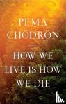 Chodron, Pema - How We Live Is How We Die