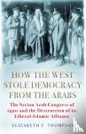 Thompson, Elizabeth F. - How the West Stole Democracy from the Arabs - The Syrian Congress of 1920 and the Destruction of its Liberal-Islamic Alliance