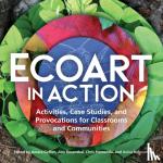  - Ecoart in Action - Activities, Case Studies, and Provocations for Classrooms and Communities