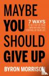 Morrison, Byron - Maybe You Should Give Up - 7 Ways to Get Out of Your Own Way and Take Control of Your Life