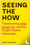 Adamson, Allen P. - Seeing the How - Transforming What People Do, Not Buy, To Gain Market Advantage