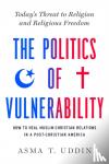 Uddin, Asma T. - The Politics of Vulnerability - How to Heal Muslim-Christian Relations in a Post-Christian America: Today's Threat to Religion and Religious Freedom