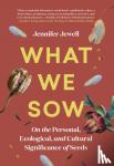 Jewell, Jennifer - What We Sow - On the Personal, Ecological, and Cultural Significance of Seeds