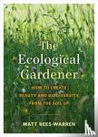 Rees-Warren, Matt - The Ecological Gardener - How to Create Beauty and Biodiversity from the Soil Up