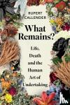 Callender, Rupert - What Remains? - Life, Death and the Human Art of Undertaking