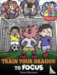 Herman, Steve - Train Your Dragon to Focus - A Children's Book to Help Kids Improve Focus, Pay Attention, Avoid Distractions, and Increase Concentration