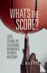 Morris, Bonnie J. - What's the Score? - 25 Years of Teaching Women's Sports History