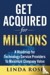 Rose, Linda - Get Acquired for Millions - A Roadmap for Technology Service Providers to Maximize Company Value