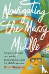 Douglas, Ann - Navigating the Messy Middle - A Fiercely Honest and Wildly Encouraging Guide for Midlife Women