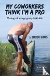 Gibbs, Brock - My Coworkers Think I'm A Pro - Musings Of An Age Group Triathlete