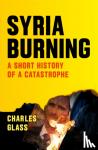Glass, Charles - Syria Burning - A Short History of a Catastrophe
