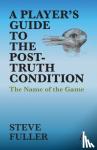 Fuller, Steve - A Player's Guide to the Post-Truth Condition - The Name of the Game