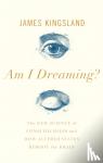 Kingsland, James - Am I Dreaming? - The New Science of Consciousness, and How Altered States Reboot the Brain