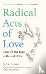 Brown, Janie - Radical Acts of Love - How We Find Hope at the End of Life