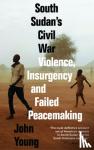 Young, John - South Sudan's Civil War - Violence, Insurgency and Failed Peacemaking