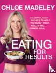 Madeley, Chloe - Eating for Results - Delicious, Easy Recipes to Help You Reach Your Health and Fitness Goal