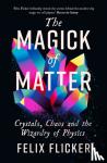 Flicker, Felix - The Magick of Matter - Crystals, Chaos and the Wizardry of Physics
