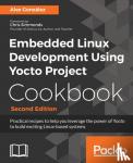 Gonzalez, Alex - Embedded Linux Development Using Yocto Project Cookbook - Practical recipes to help you leverage the power of Yocto to build exciting Linux-based systems, 2nd Edition