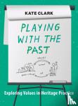 Clark, Kate - Playing with the Past - Exploring Values in Heritage Practice