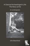 Boardman, Sir John - A Classical Archaeologist’s Life: The Story so Far - An Autobiography