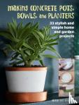 van Overbeek, Hester - Making Concrete Pots, Bowls, and Planters - 33 Stylish and Simple Home and Garden Projects