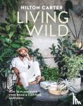 Carter, Hilton - Living Wild - How to Plant Style Your Home and Cultivate Happiness