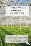 Marc Spencer, Spencer - GREENHOUSE GARDENING FOR BEGINNERS - Your Ultimate and Complete Guide to Learn How to Create a DIY Container Gardening and Grow Vegetables at Home and How to Manage a Miniature Indoor Greenhouse.