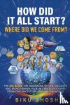 Ghosh, Biku - HOW DID IT ALL START? WHERE DID WE COME FROM?