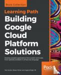 Hunter, Ted, Porter, Steven, PS, Legorie Rajan - Building Google Cloud Platform Solutions - Develop scalable applications from scratch and make them globally available in almost any language