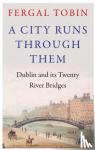 Tobin, Fergal - A City Runs Through Them - Dublin and its Twenty River Bridges