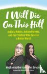 Ashburn, Meghan, Edwards, Jules - I Will Die On This Hill - Autistic Adults, Autism Parents, and the Children Who Deserve a Better World