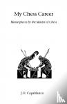 Capablanca, Jose Raul - My Chess Career - Masterpieces by the Master of Chess