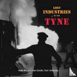 Morgan, Alan, Smith, Ken, Yellowley, Tom - Lost Industries of the Tyne