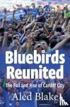 Blake, Aled - Bluebirds Reunited - The Fall and Rise of Cardiff City