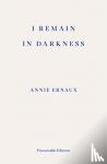 Ernaux, Annie - I Remain in Darkness - WINNER OF THE 2022 NOBEL PRIZE IN LITERATURE