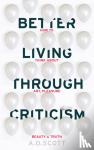 Scott, A. O. - Better Living Through Criticism: How to Think about Art, Pleasure, Beauty and Truth