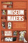 Morris, Rachel - The Museum Makers - A Journey Backwards - from Old Boxes of Dark Family Secrets to a Gold Era of Museums