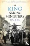 Lord Tom King - A King Among Ministers - Fifty Years in Parliament Recalled