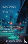 Dennis, Kingsley L - Hijacking Reality - The Reprogramming & Reorganization of Human Life