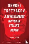 Leach, Robert - Sergei Tretyakov: A Revolutionary Writer in Stalin’s Rus