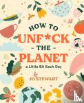 Stewart, Jo - How to Unf*ck the Planet a Little Bit Each Day