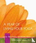 Lasater, Judith Hanson - A Year of Living Your Yoga - Daily Practices to Shape Your Life