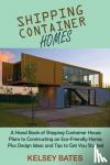 Bates, Kelsey - Shipping Container Homes - A Hand Book of Shipping Container House Plans to Constructing an Eco-Friendly Home, Plus Design Ideas and Tips to Get You Started