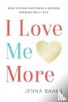 Banks, Jenna - I Love Me More - How to Find Happiness and Success Through Self-Love