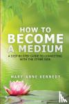 Kennedy, Mary-Anne - How to Become a Medium - A Step-By-Step Guide to Connecting with the Other Side